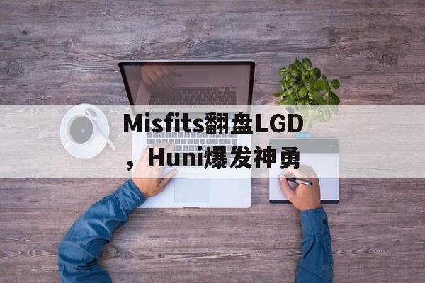 Misfits翻盘LGD，Huni爆发神勇